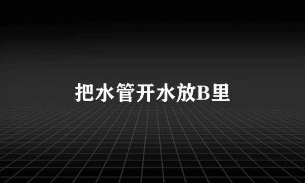 把水管开水放B里