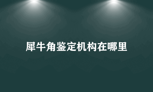 犀牛角鉴定机构在哪里