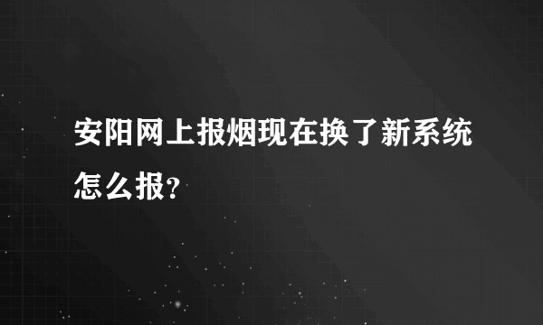 安阳网上报烟现在换了新系统怎么报？