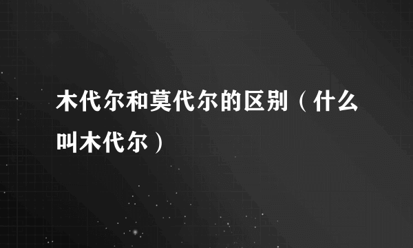 木代尔和莫代尔的区别（什么叫木代尔）