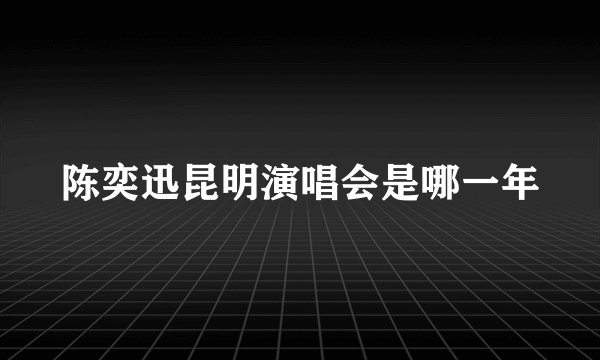 陈奕迅昆明演唱会是哪一年