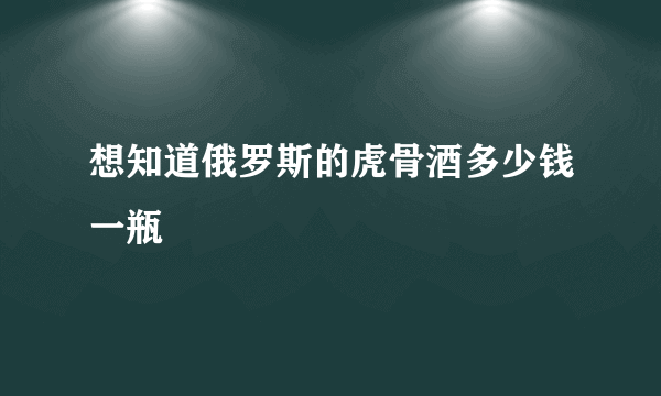 想知道俄罗斯的虎骨酒多少钱一瓶