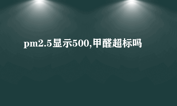 pm2.5显示500,甲醛超标吗