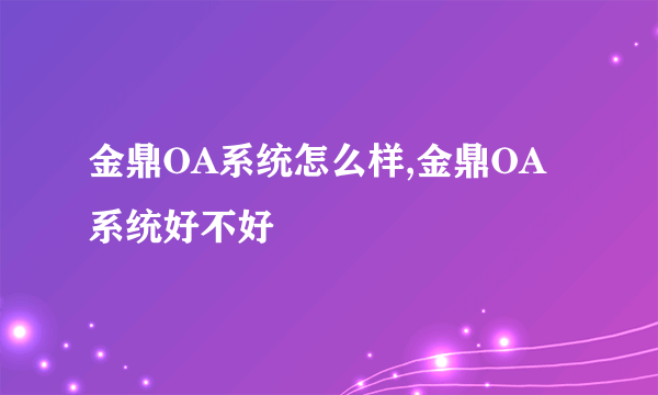 金鼎OA系统怎么样,金鼎OA系统好不好