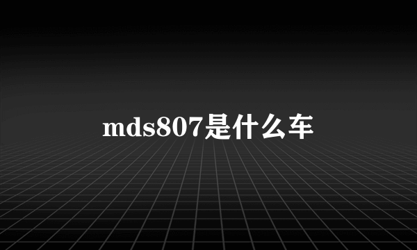 mds807是什么车