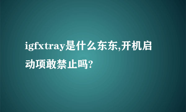 igfxtray是什么东东,开机启动项敢禁止吗?