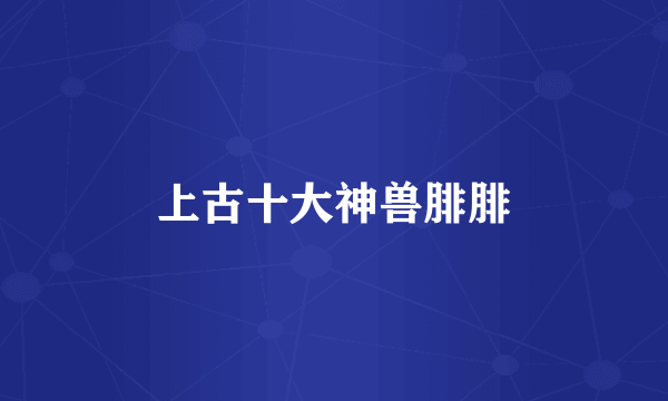 上古十大神兽腓腓