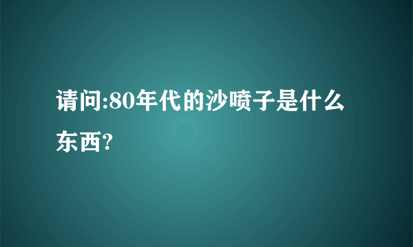 请问:80年代的沙喷子是什么东西?