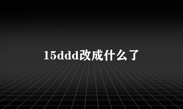 15ddd改成什么了