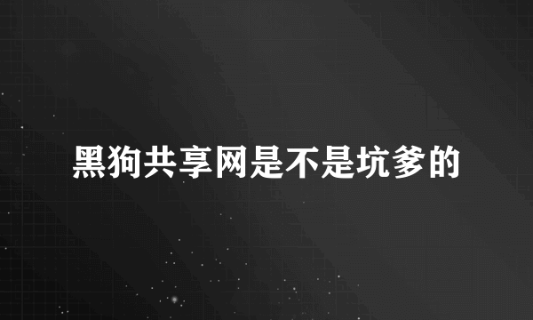 黑狗共享网是不是坑爹的
