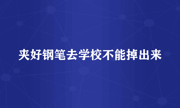 夹好钢笔去学校不能掉出来