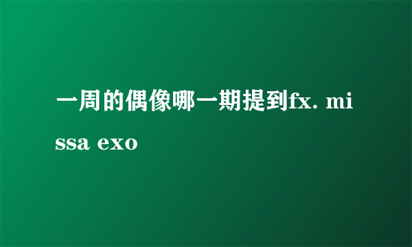一周的偶像哪一期提到fx. missa exo