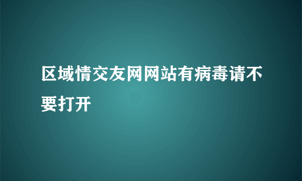 区域情交友网网站有病毒请不要打开