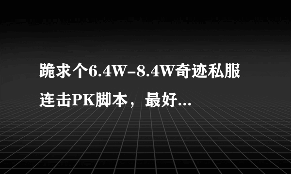 跪求个6.4W-8.4W奇迹私服连击PK脚本，最好可以调整的。在这里先谢谢了！！！
