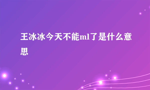 王冰冰今天不能ml了是什么意思