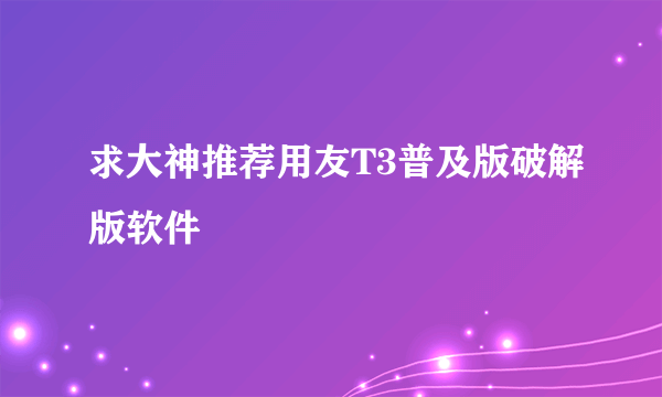 求大神推荐用友T3普及版破解版软件
