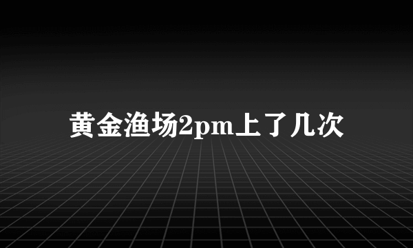 黄金渔场2pm上了几次