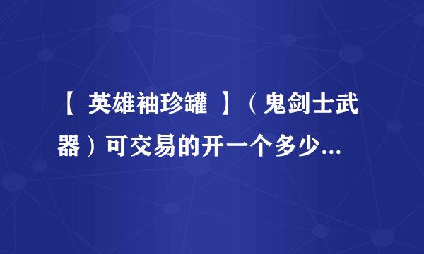 【 英雄袖珍罐 】（鬼剑士武器）可交易的开一个多少钱？能开出无影和屠戮吗？