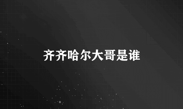 齐齐哈尔大哥是谁