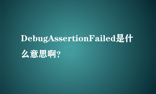 DebugAssertionFailed是什么意思啊？