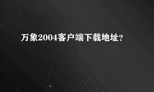 万象2004客户端下载地址？