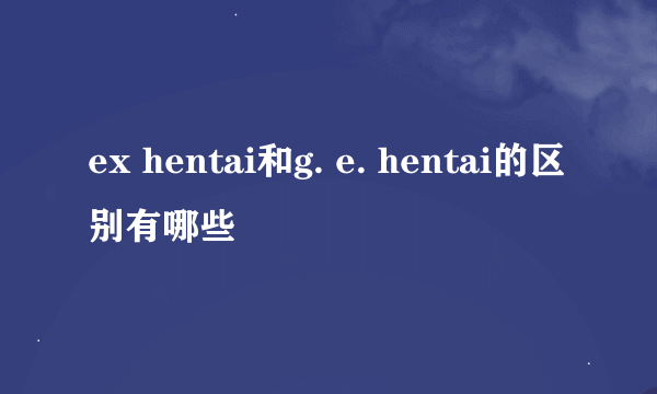 ex hentai和g. e. hentai的区别有哪些
