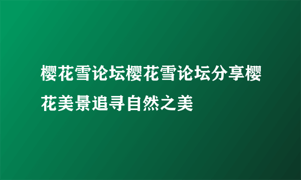 樱花雪论坛樱花雪论坛分享樱花美景追寻自然之美