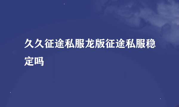 久久征途私服龙版征途私服稳定吗