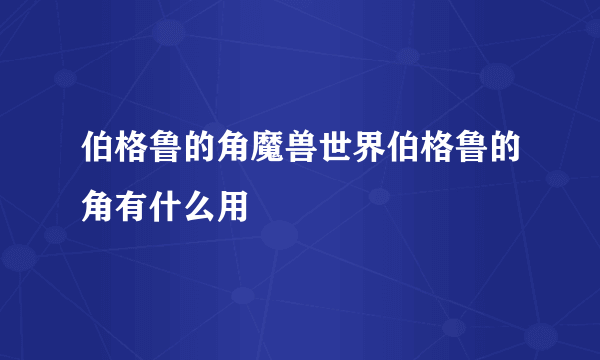 伯格鲁的角魔兽世界伯格鲁的角有什么用