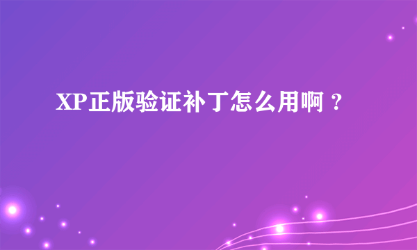XP正版验证补丁怎么用啊 ?