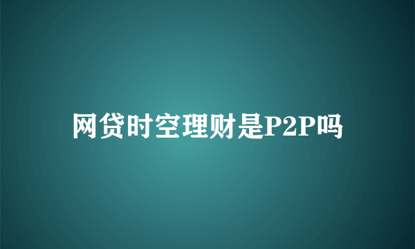 网贷时空理财是P2P吗