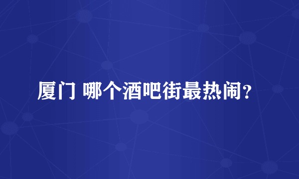 厦门 哪个酒吧街最热闹？