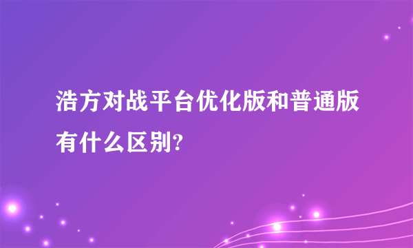 浩方对战平台优化版和普通版有什么区别?