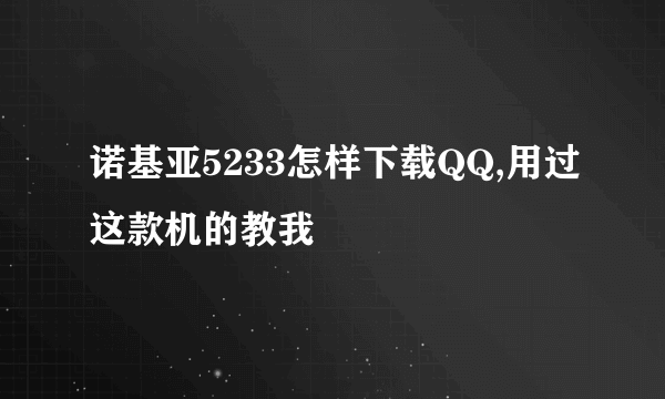 诺基亚5233怎样下载QQ,用过这款机的教我