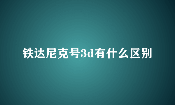 铁达尼克号3d有什么区别