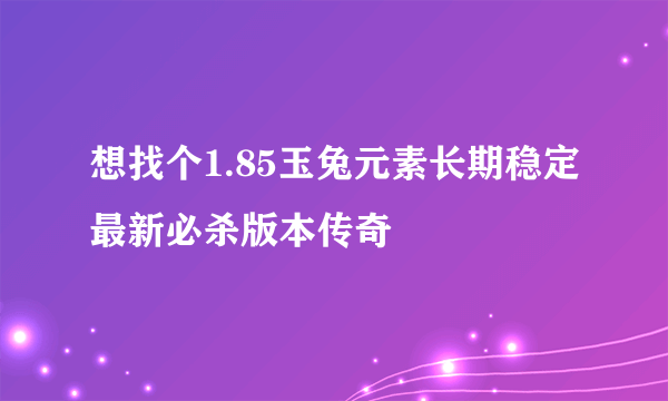 想找个1.85玉兔元素长期稳定最新必杀版本传奇