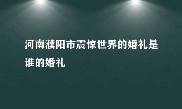 河南濮阳市震惊世界的婚礼是谁的婚礼