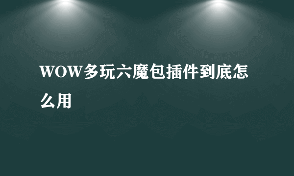 WOW多玩六魔包插件到底怎么用