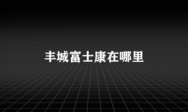 丰城富士康在哪里