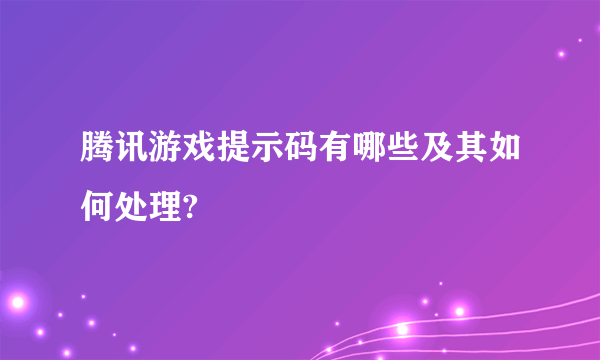 腾讯游戏提示码有哪些及其如何处理?