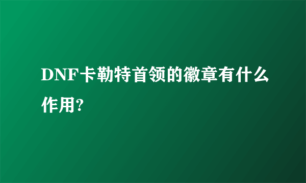 DNF卡勒特首领的徽章有什么作用?