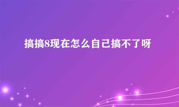 搞搞8现在怎么自己搞不了呀