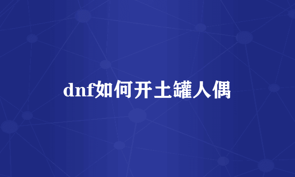 dnf如何开土罐人偶