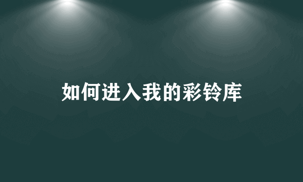 如何进入我的彩铃库