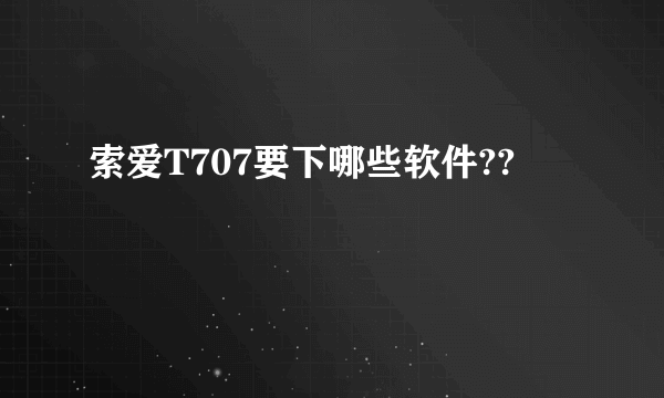 索爱T707要下哪些软件??