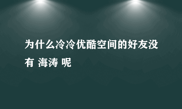 为什么冷冷优酷空间的好友没有 海涛 呢