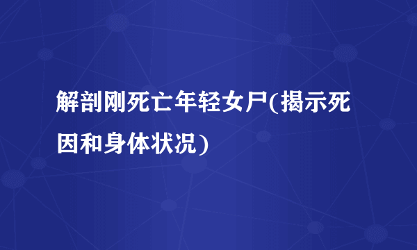 解剖刚死亡年轻女尸(揭示死因和身体状况)