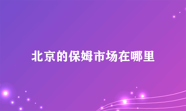 北京的保姆市场在哪里