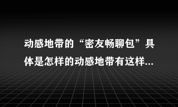 动感地带的“密友畅聊包”具体是怎样的动感地带有这样一个功能。是什
