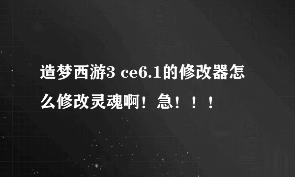 造梦西游3 ce6.1的修改器怎么修改灵魂啊！急！！！